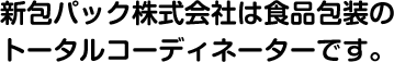 新包パック株式会社は食品包装のトータルコーディネーターです。