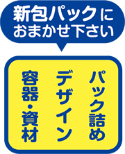 容器・資材・デザイン・パック詰め、新包パックにおまかせ下さい