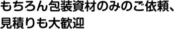 もちろん包装資材のみのご依頼、見積りも大歓迎